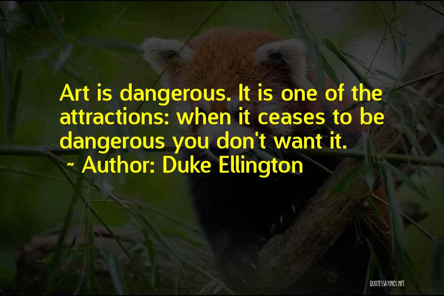 Duke Ellington Quotes: Art Is Dangerous. It Is One Of The Attractions: When It Ceases To Be Dangerous You Don't Want It.