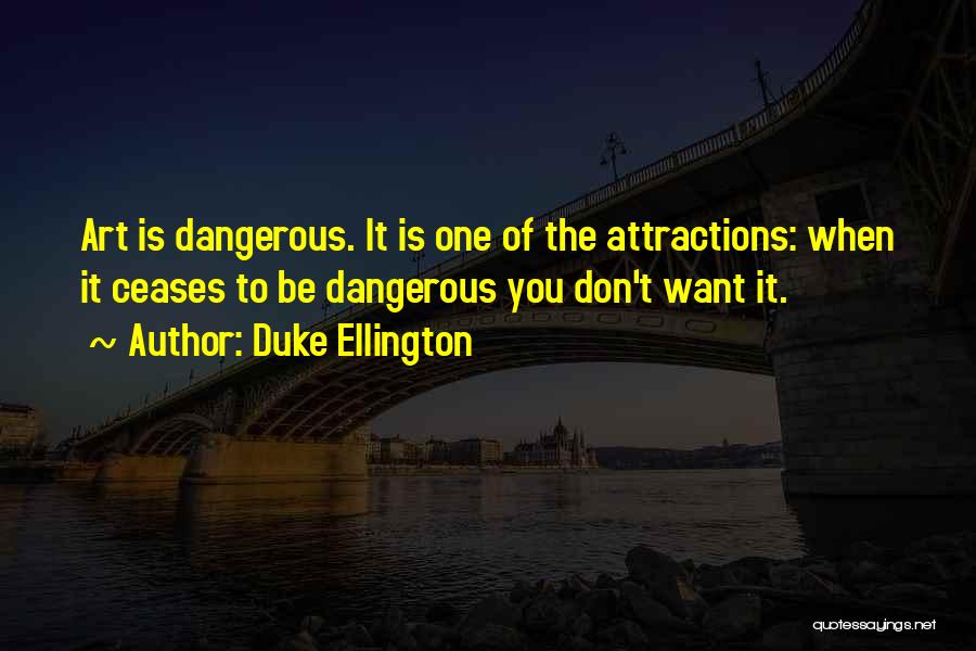 Duke Ellington Quotes: Art Is Dangerous. It Is One Of The Attractions: When It Ceases To Be Dangerous You Don't Want It.