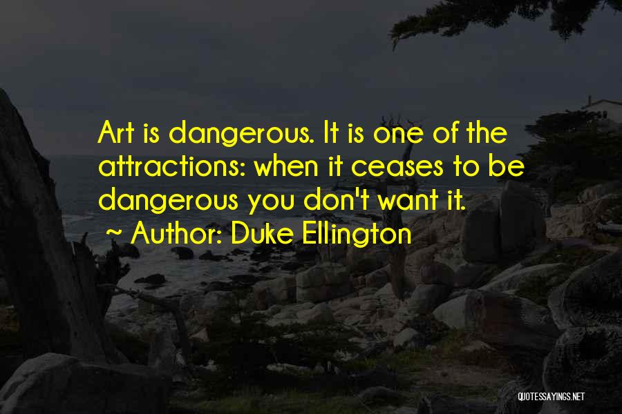 Duke Ellington Quotes: Art Is Dangerous. It Is One Of The Attractions: When It Ceases To Be Dangerous You Don't Want It.