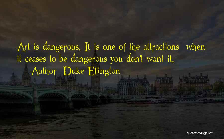 Duke Ellington Quotes: Art Is Dangerous. It Is One Of The Attractions: When It Ceases To Be Dangerous You Don't Want It.