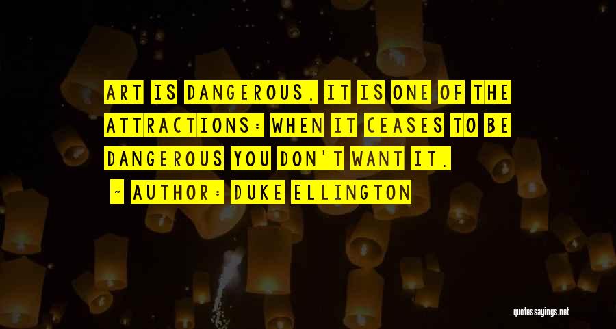 Duke Ellington Quotes: Art Is Dangerous. It Is One Of The Attractions: When It Ceases To Be Dangerous You Don't Want It.