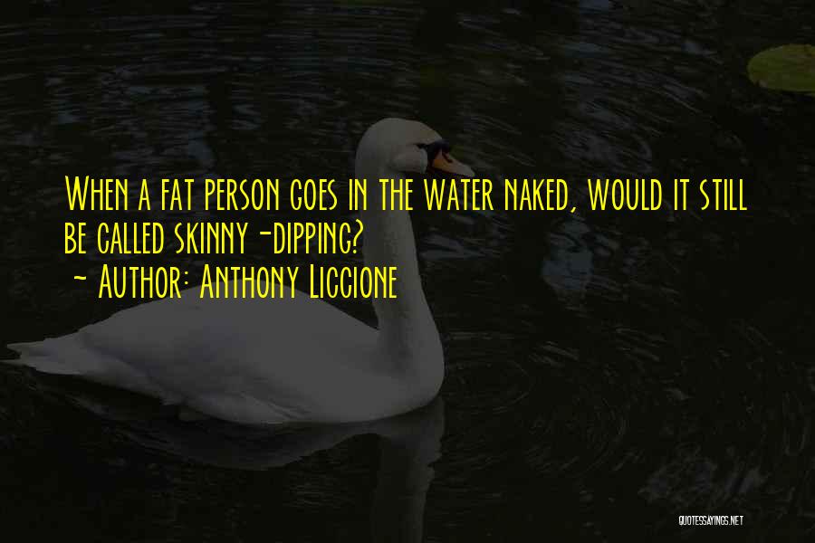 Anthony Liccione Quotes: When A Fat Person Goes In The Water Naked, Would It Still Be Called Skinny-dipping?