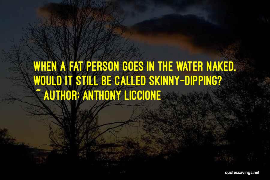 Anthony Liccione Quotes: When A Fat Person Goes In The Water Naked, Would It Still Be Called Skinny-dipping?