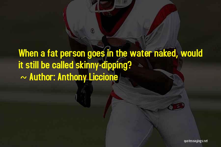 Anthony Liccione Quotes: When A Fat Person Goes In The Water Naked, Would It Still Be Called Skinny-dipping?