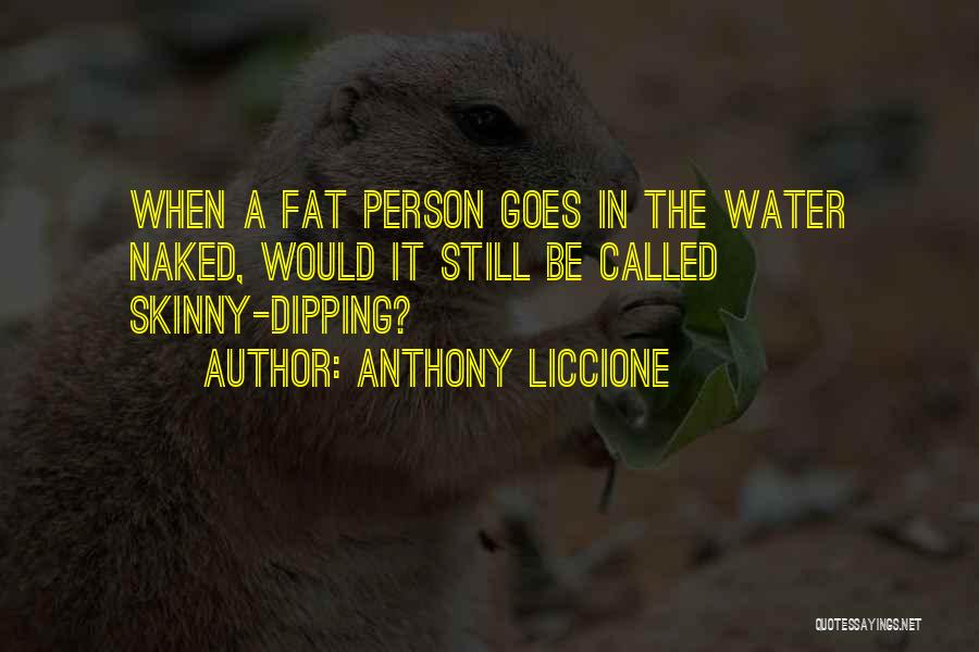 Anthony Liccione Quotes: When A Fat Person Goes In The Water Naked, Would It Still Be Called Skinny-dipping?