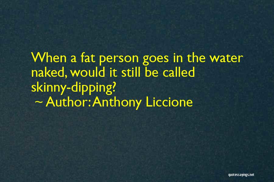 Anthony Liccione Quotes: When A Fat Person Goes In The Water Naked, Would It Still Be Called Skinny-dipping?