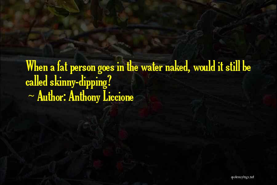 Anthony Liccione Quotes: When A Fat Person Goes In The Water Naked, Would It Still Be Called Skinny-dipping?