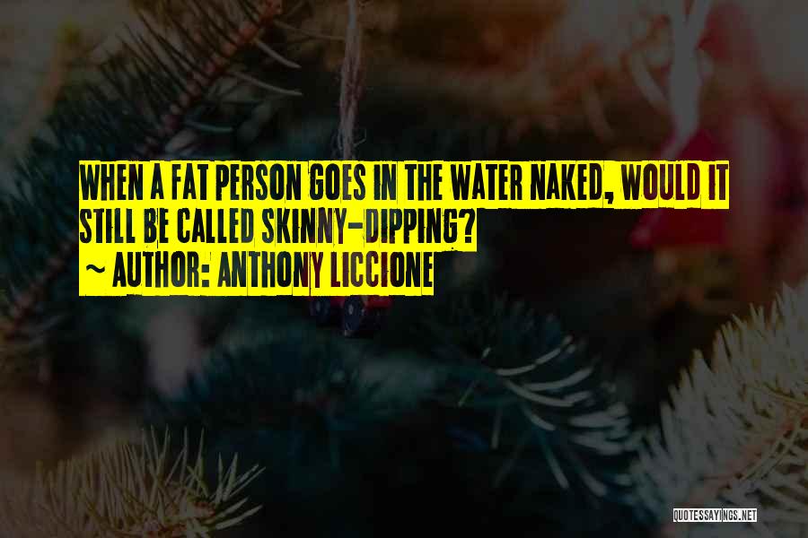 Anthony Liccione Quotes: When A Fat Person Goes In The Water Naked, Would It Still Be Called Skinny-dipping?