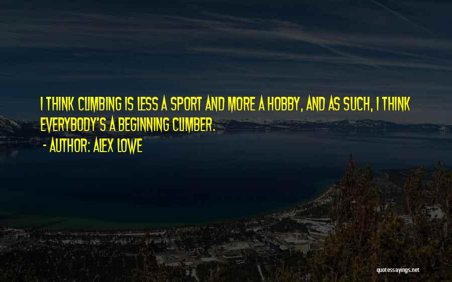 Alex Lowe Quotes: I Think Climbing Is Less A Sport And More A Hobby, And As Such, I Think Everybody's A Beginning Climber.