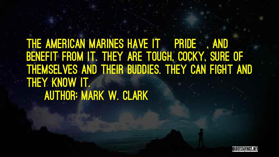 Mark W. Clark Quotes: The American Marines Have It [pride], And Benefit From It. They Are Tough, Cocky, Sure Of Themselves And Their Buddies.