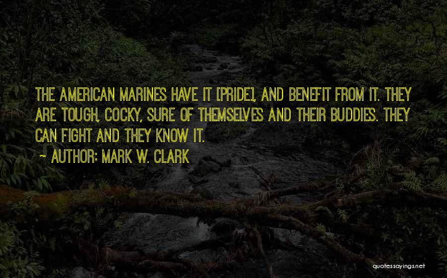 Mark W. Clark Quotes: The American Marines Have It [pride], And Benefit From It. They Are Tough, Cocky, Sure Of Themselves And Their Buddies.