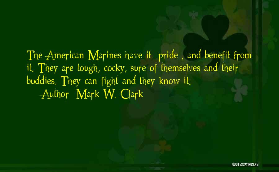 Mark W. Clark Quotes: The American Marines Have It [pride], And Benefit From It. They Are Tough, Cocky, Sure Of Themselves And Their Buddies.