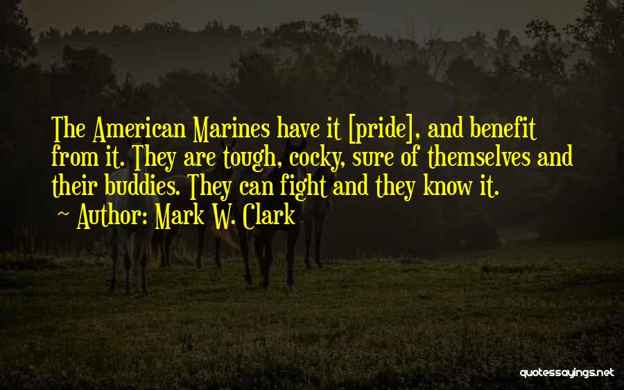 Mark W. Clark Quotes: The American Marines Have It [pride], And Benefit From It. They Are Tough, Cocky, Sure Of Themselves And Their Buddies.