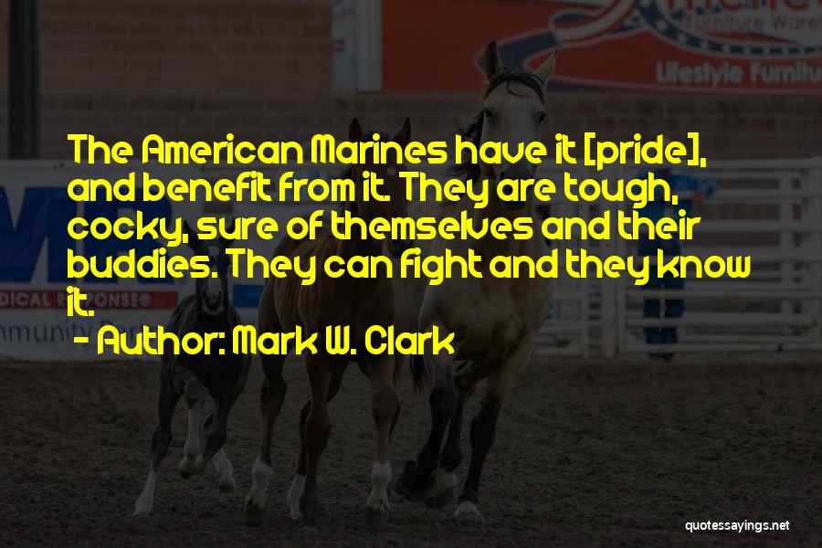 Mark W. Clark Quotes: The American Marines Have It [pride], And Benefit From It. They Are Tough, Cocky, Sure Of Themselves And Their Buddies.