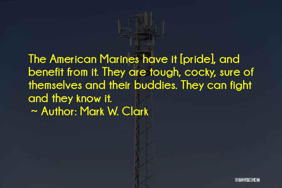 Mark W. Clark Quotes: The American Marines Have It [pride], And Benefit From It. They Are Tough, Cocky, Sure Of Themselves And Their Buddies.