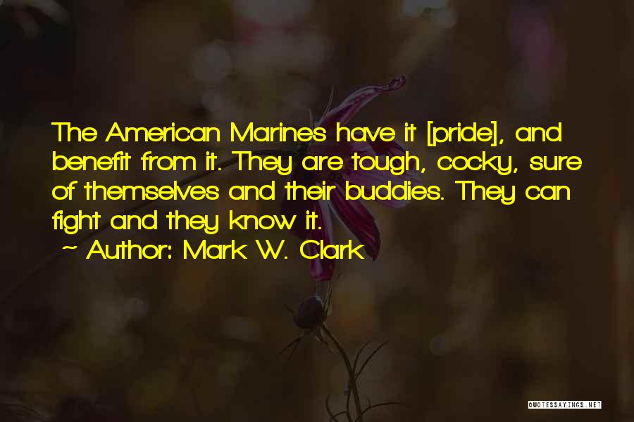Mark W. Clark Quotes: The American Marines Have It [pride], And Benefit From It. They Are Tough, Cocky, Sure Of Themselves And Their Buddies.