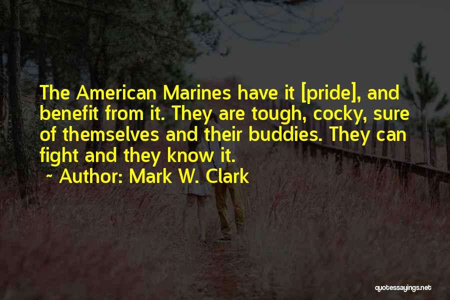 Mark W. Clark Quotes: The American Marines Have It [pride], And Benefit From It. They Are Tough, Cocky, Sure Of Themselves And Their Buddies.