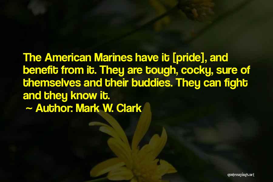 Mark W. Clark Quotes: The American Marines Have It [pride], And Benefit From It. They Are Tough, Cocky, Sure Of Themselves And Their Buddies.