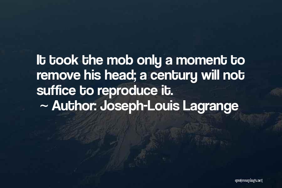 Joseph-Louis Lagrange Quotes: It Took The Mob Only A Moment To Remove His Head; A Century Will Not Suffice To Reproduce It.