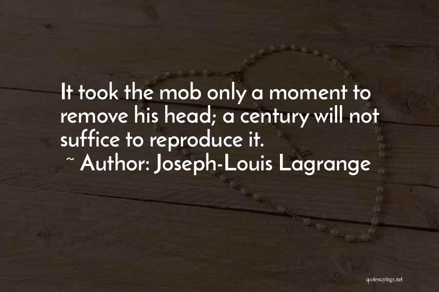 Joseph-Louis Lagrange Quotes: It Took The Mob Only A Moment To Remove His Head; A Century Will Not Suffice To Reproduce It.
