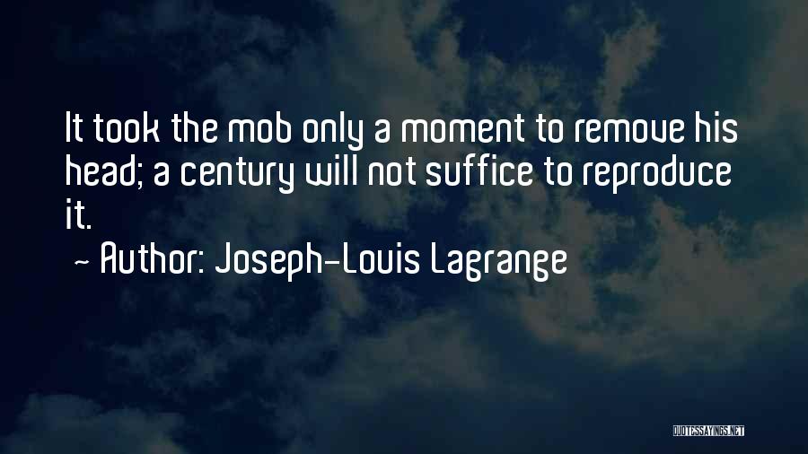 Joseph-Louis Lagrange Quotes: It Took The Mob Only A Moment To Remove His Head; A Century Will Not Suffice To Reproduce It.