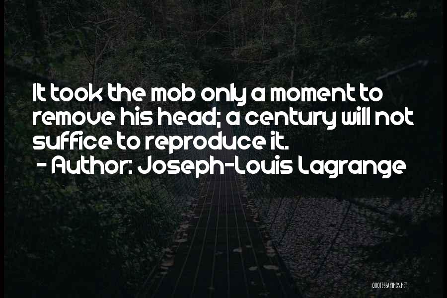 Joseph-Louis Lagrange Quotes: It Took The Mob Only A Moment To Remove His Head; A Century Will Not Suffice To Reproduce It.