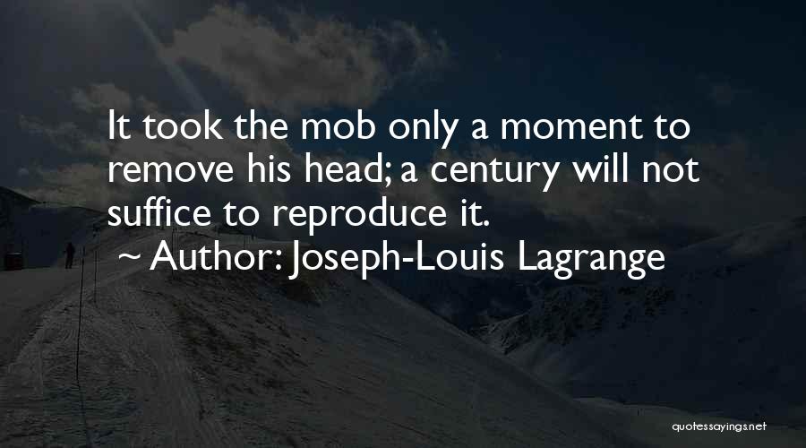 Joseph-Louis Lagrange Quotes: It Took The Mob Only A Moment To Remove His Head; A Century Will Not Suffice To Reproduce It.