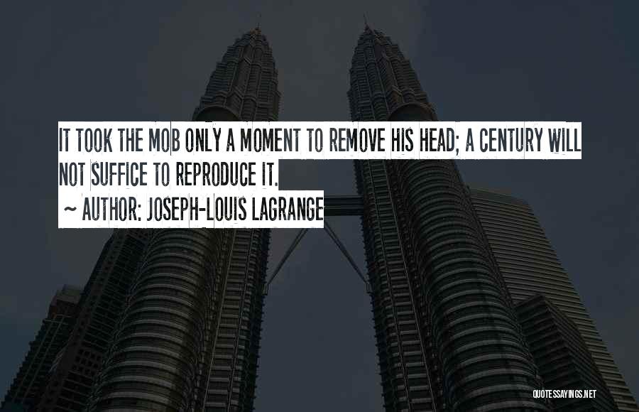 Joseph-Louis Lagrange Quotes: It Took The Mob Only A Moment To Remove His Head; A Century Will Not Suffice To Reproduce It.