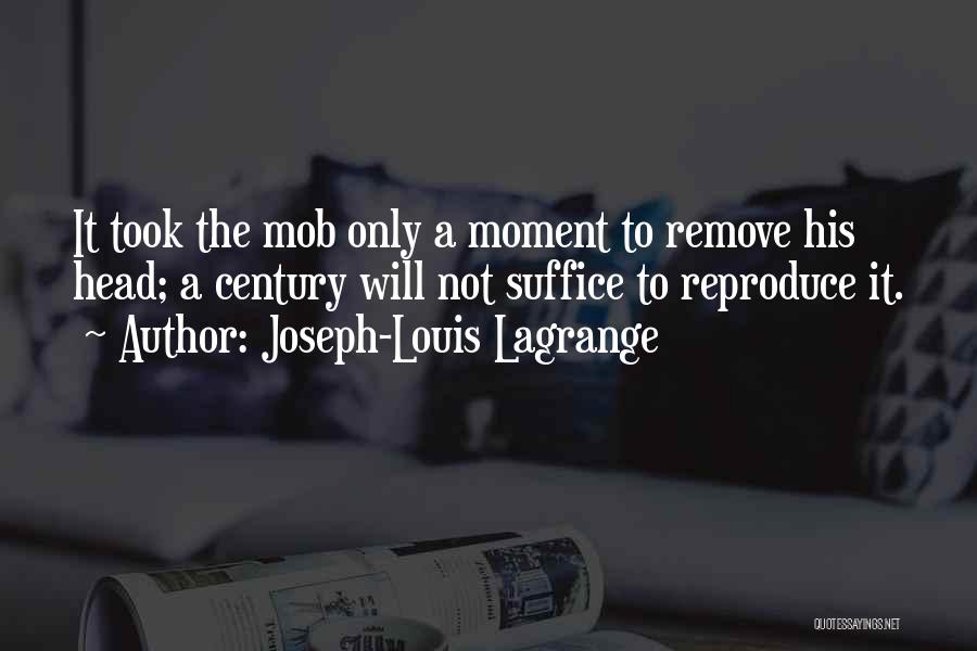 Joseph-Louis Lagrange Quotes: It Took The Mob Only A Moment To Remove His Head; A Century Will Not Suffice To Reproduce It.