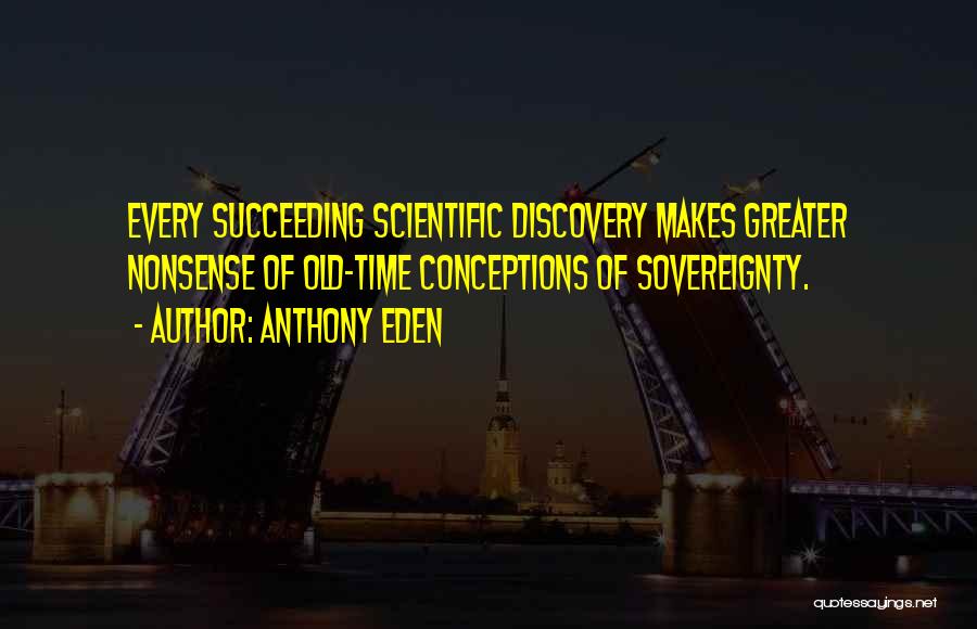 Anthony Eden Quotes: Every Succeeding Scientific Discovery Makes Greater Nonsense Of Old-time Conceptions Of Sovereignty.