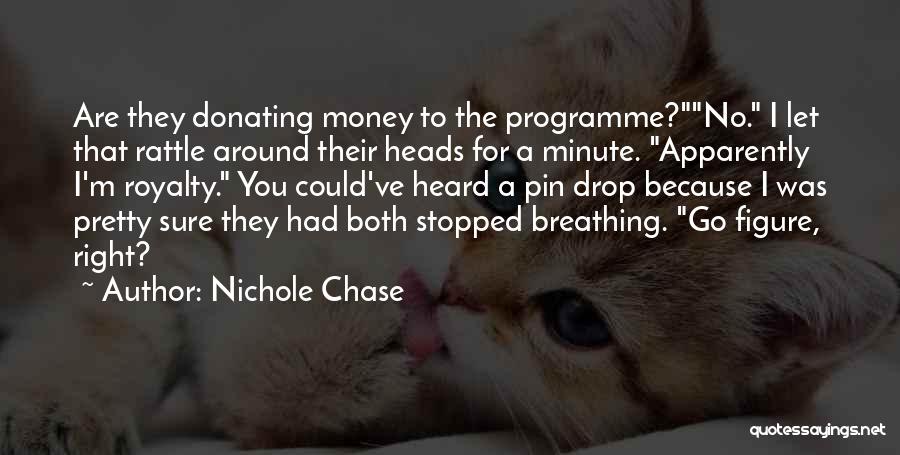 Nichole Chase Quotes: Are They Donating Money To The Programme?no. I Let That Rattle Around Their Heads For A Minute. Apparently I'm Royalty.