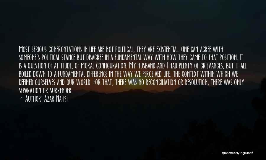 Azar Nafisi Quotes: Most Serious Confrontations In Life Are Not Political, They Are Existential. One Can Agree With Someone's Political Stance But Disagree