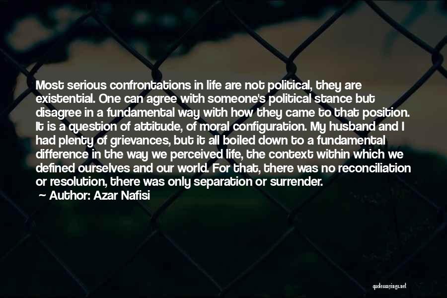 Azar Nafisi Quotes: Most Serious Confrontations In Life Are Not Political, They Are Existential. One Can Agree With Someone's Political Stance But Disagree