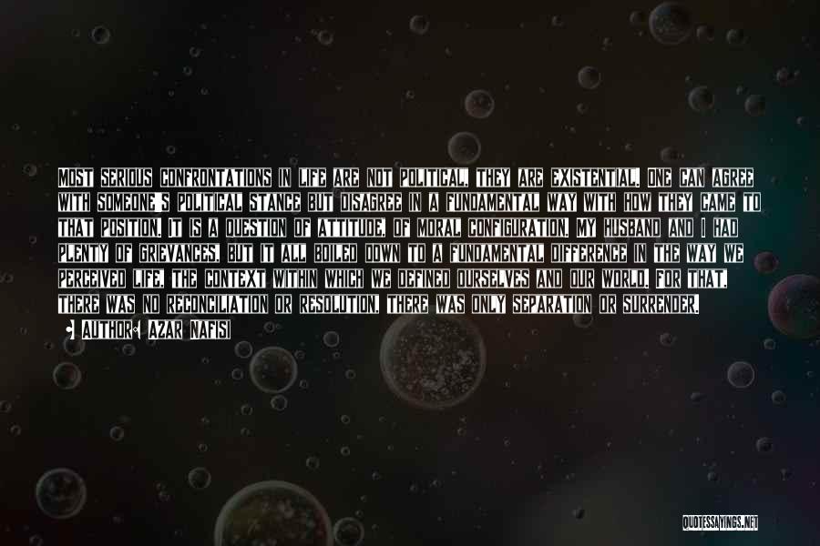 Azar Nafisi Quotes: Most Serious Confrontations In Life Are Not Political, They Are Existential. One Can Agree With Someone's Political Stance But Disagree