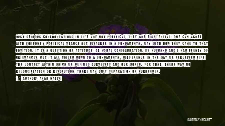 Azar Nafisi Quotes: Most Serious Confrontations In Life Are Not Political, They Are Existential. One Can Agree With Someone's Political Stance But Disagree