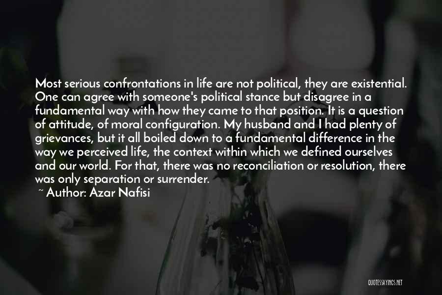 Azar Nafisi Quotes: Most Serious Confrontations In Life Are Not Political, They Are Existential. One Can Agree With Someone's Political Stance But Disagree