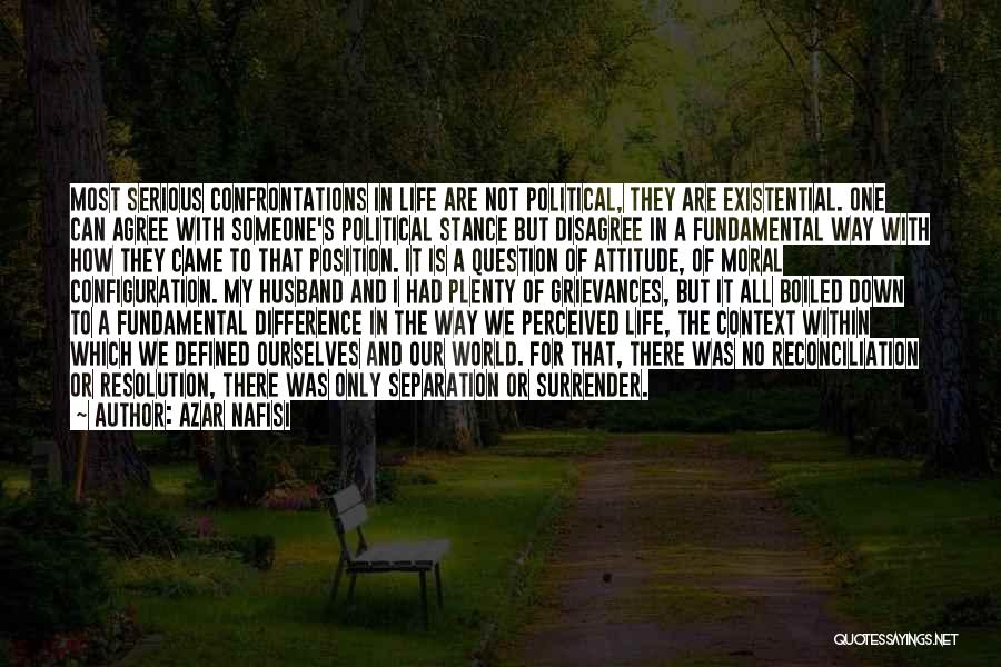 Azar Nafisi Quotes: Most Serious Confrontations In Life Are Not Political, They Are Existential. One Can Agree With Someone's Political Stance But Disagree