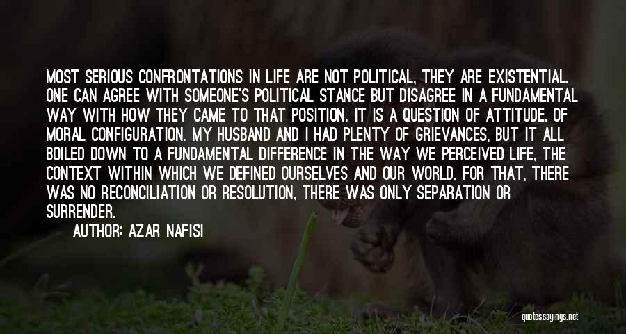 Azar Nafisi Quotes: Most Serious Confrontations In Life Are Not Political, They Are Existential. One Can Agree With Someone's Political Stance But Disagree