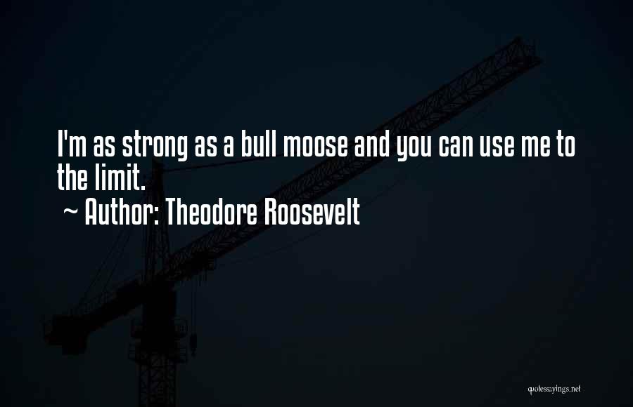 Theodore Roosevelt Quotes: I'm As Strong As A Bull Moose And You Can Use Me To The Limit.