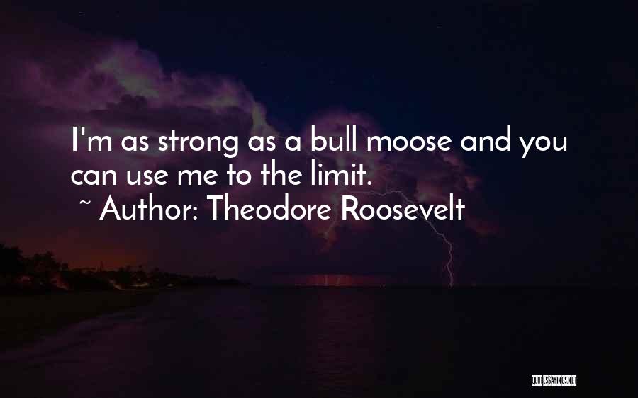 Theodore Roosevelt Quotes: I'm As Strong As A Bull Moose And You Can Use Me To The Limit.