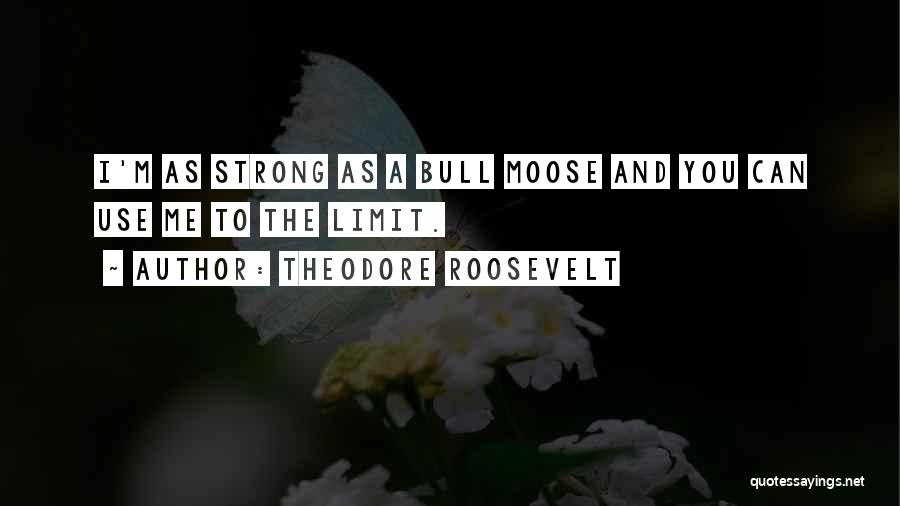 Theodore Roosevelt Quotes: I'm As Strong As A Bull Moose And You Can Use Me To The Limit.