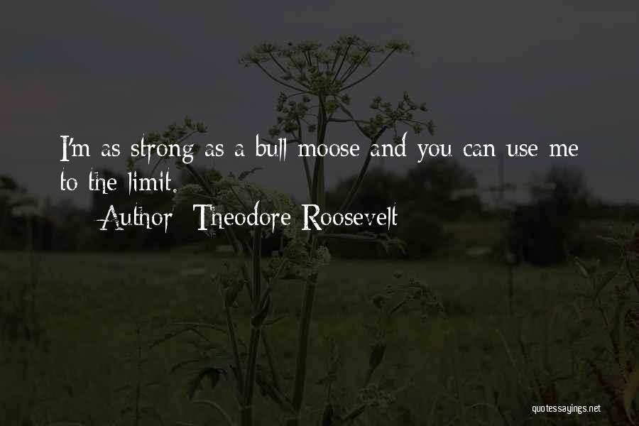 Theodore Roosevelt Quotes: I'm As Strong As A Bull Moose And You Can Use Me To The Limit.