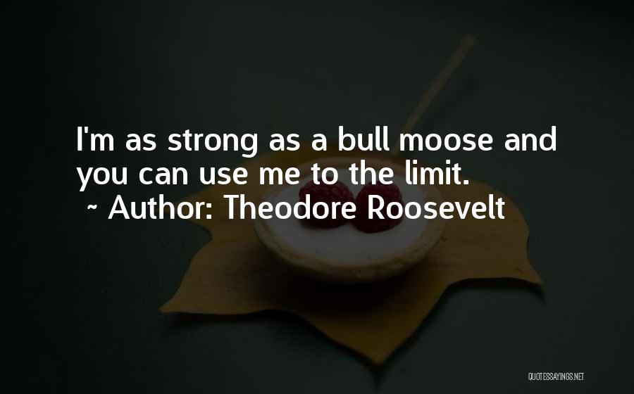 Theodore Roosevelt Quotes: I'm As Strong As A Bull Moose And You Can Use Me To The Limit.