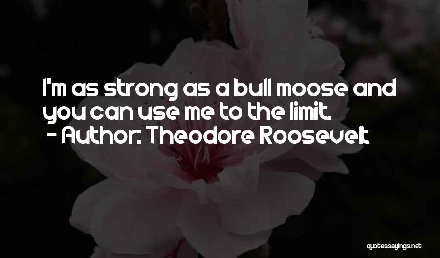 Theodore Roosevelt Quotes: I'm As Strong As A Bull Moose And You Can Use Me To The Limit.