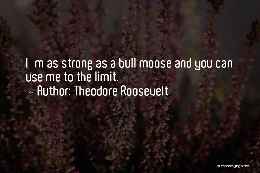 Theodore Roosevelt Quotes: I'm As Strong As A Bull Moose And You Can Use Me To The Limit.