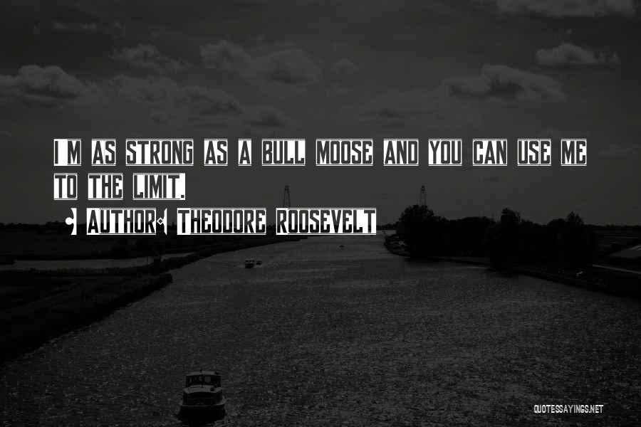 Theodore Roosevelt Quotes: I'm As Strong As A Bull Moose And You Can Use Me To The Limit.