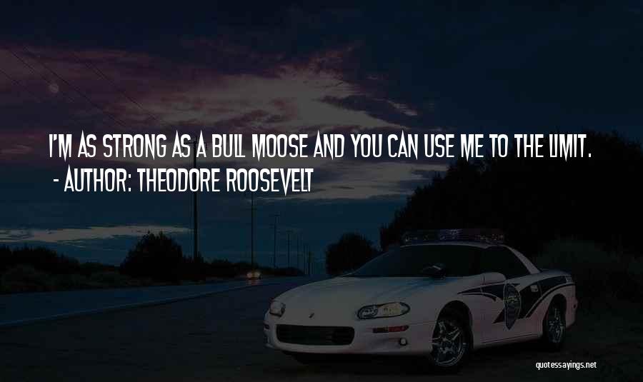 Theodore Roosevelt Quotes: I'm As Strong As A Bull Moose And You Can Use Me To The Limit.