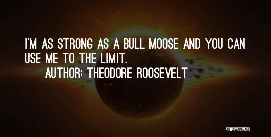 Theodore Roosevelt Quotes: I'm As Strong As A Bull Moose And You Can Use Me To The Limit.