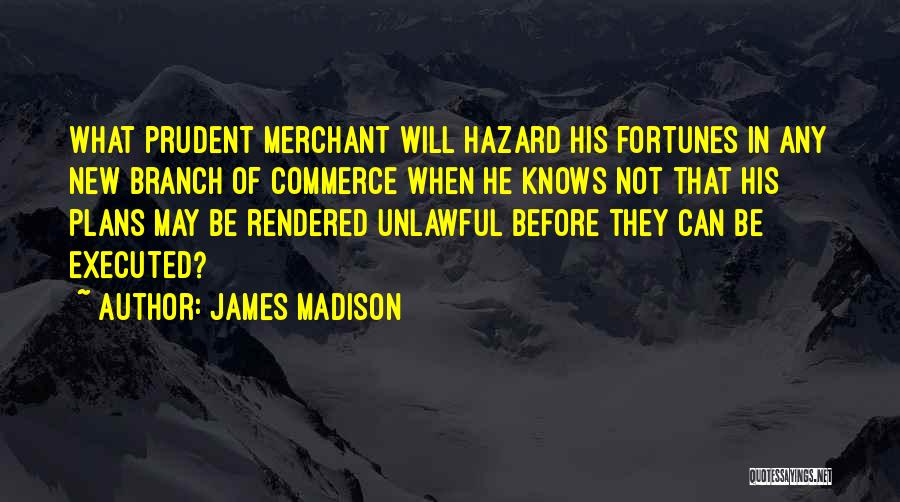 James Madison Quotes: What Prudent Merchant Will Hazard His Fortunes In Any New Branch Of Commerce When He Knows Not That His Plans