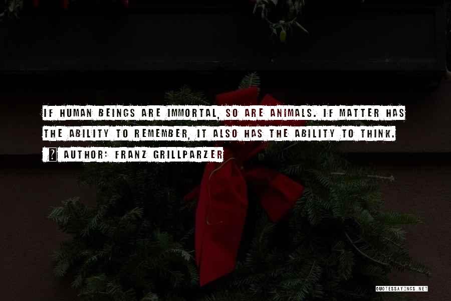 Franz Grillparzer Quotes: If Human Beings Are Immortal, So Are Animals. If Matter Has The Ability To Remember, It Also Has The Ability